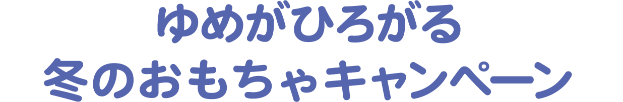 ゆめがひろがる　冬のおもちゃキャンペーン