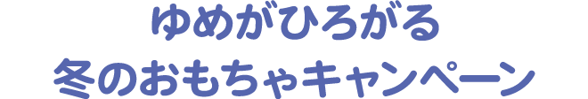 ゆめがひろがる　冬のおもちゃキャンペーン